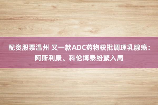 配资股票温州 又一款ADC药物获批调理乳腺癌：阿斯利康、科伦博泰纷繁入局