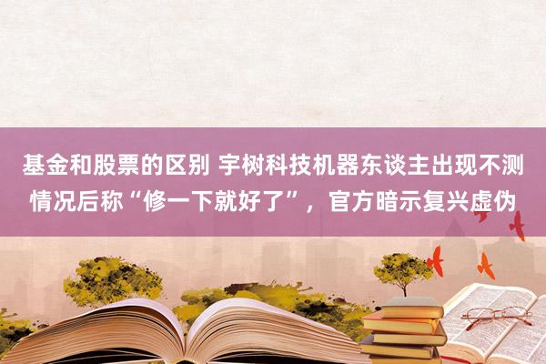 基金和股票的区别 宇树科技机器东谈主出现不测情况后称“修一下就好了”，官方暗示复兴虚伪