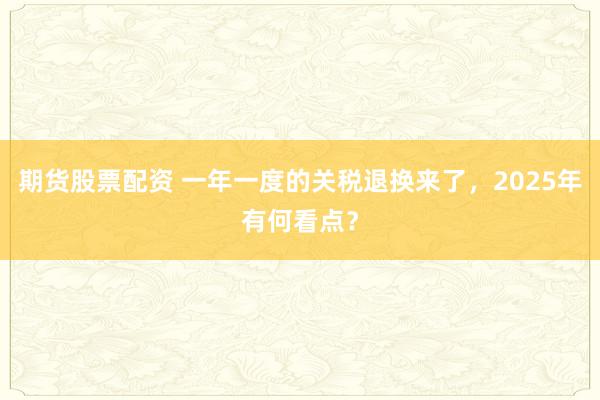 期货股票配资 一年一度的关税退换来了，2025年有何看点？