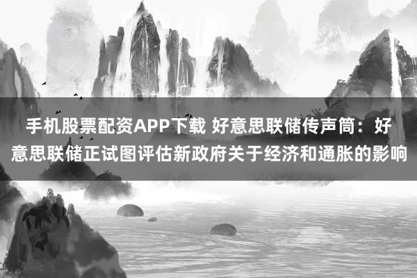 手机股票配资APP下载 好意思联储传声筒：好意思联储正试图评估新政府关于经济和通胀的影响