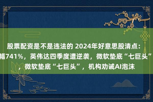 股票配资是不是违法的 2024年好意思股清点：  最大“黑马”年涨幅741%，英伟达四季度遭逆袭，微软垫底“七巨头”，机构劝诫AI泡沫