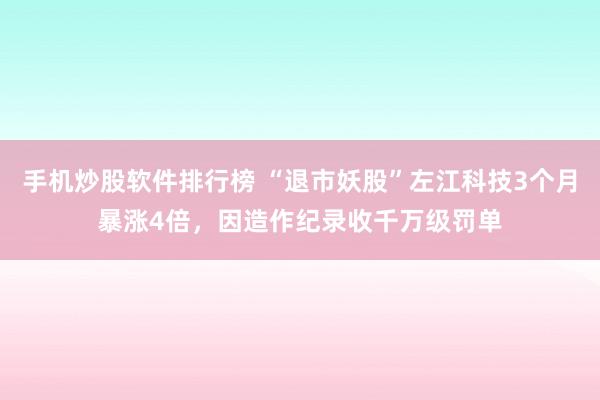 手机炒股软件排行榜 “退市妖股”左江科技3个月暴涨4倍，因造作纪录收千万级罚单