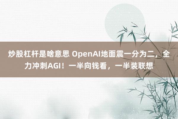 炒股杠杆是啥意思 OpenAI地面震一分为二，全力冲刺AGI！一半向钱看，一半装联想