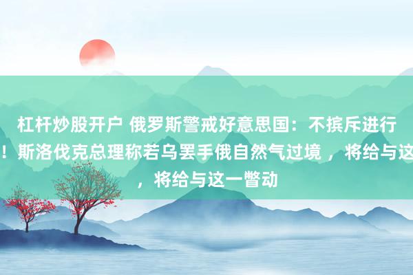 杠杆炒股开户 俄罗斯警戒好意思国：不摈斥进行核检会！斯洛伐克总理称若乌罢手俄自然气过境 ，将给与这一瞥动