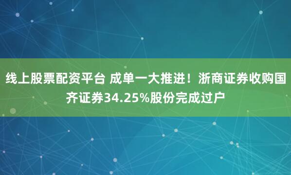 线上股票配资平台 成单一大推进！浙商证券收购国齐证券34.25%股份完成过户