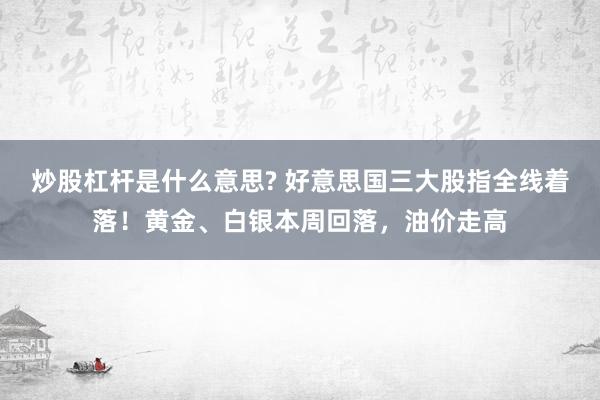 炒股杠杆是什么意思? 好意思国三大股指全线着落！黄金、白银本周回落，油价走高