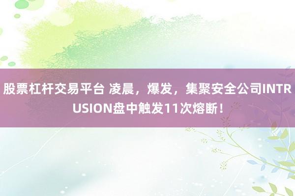 股票杠杆交易平台 凌晨，爆发，集聚安全公司INTRUSION盘中触发11次熔断！