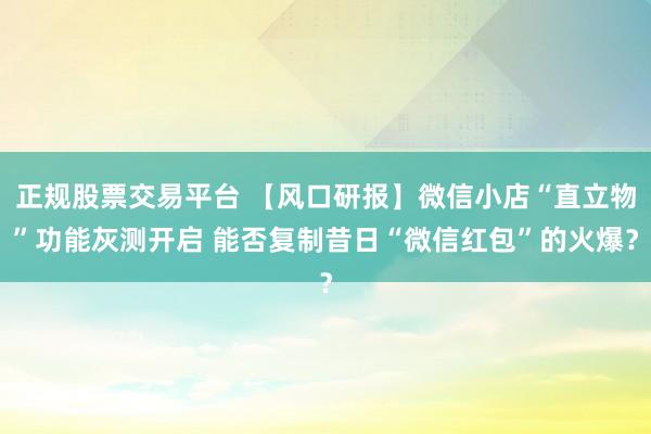 正规股票交易平台 【风口研报】微信小店“直立物”功能灰测开启 能否复制昔日“微信红包”的火爆？