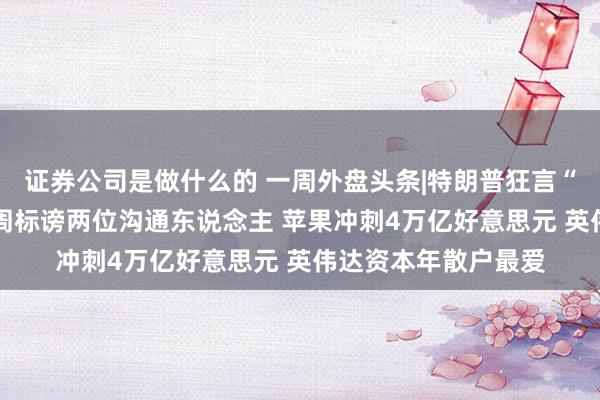 证券公司是做什么的 一周外盘头条|特朗普狂言“买岛夺河” 韩国两周标谤两位沟通东说念主 苹果冲刺4万亿好意思元 英伟达资本年散户最爱