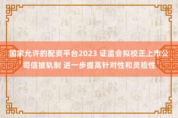 国家允许的配资平台2023 证监会拟校正上市公司信披轨制 进一步提高针对性和灵验性