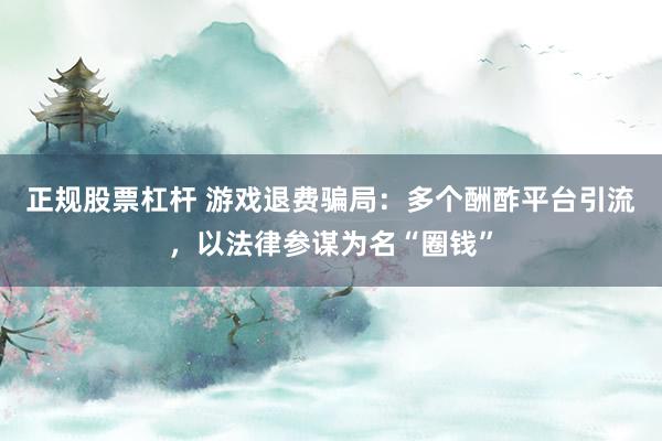 正规股票杠杆 游戏退费骗局：多个酬酢平台引流，以法律参谋为名“圈钱”