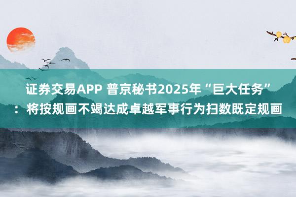 证券交易APP 普京秘书2025年“巨大任务”：将按规画不竭达成卓越军事行为扫数既定规画