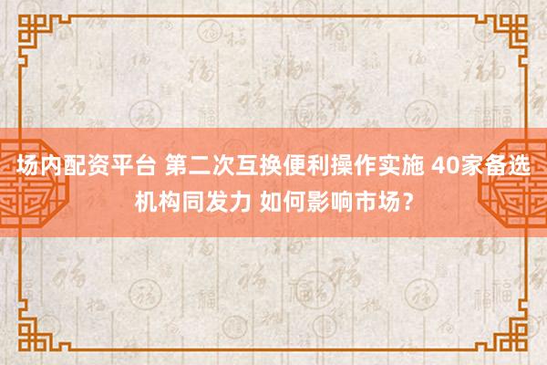 场内配资平台 第二次互换便利操作实施 40家备选机构同发力 如何影响市场？