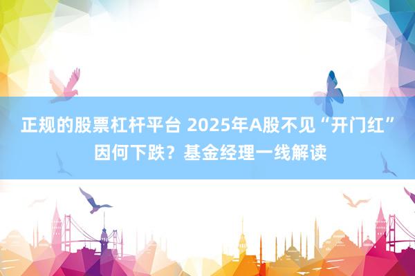 正规的股票杠杆平台 2025年A股不见“开门红” 因何下跌？基金经理一线解读