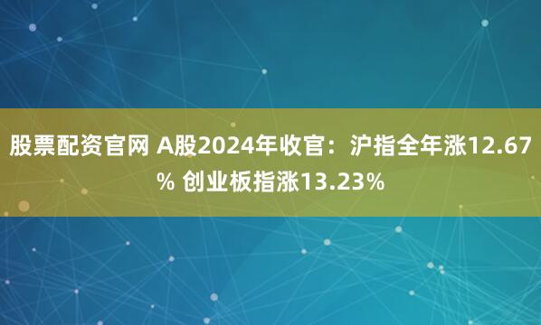 股票配资官网 A股2024年收官：沪指全年涨12.67% 创业板指涨13.23%