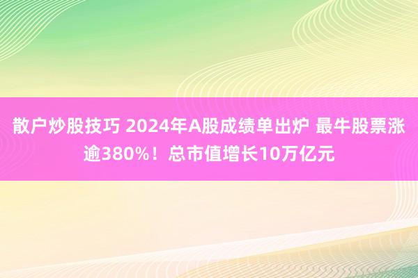 散户炒股技巧 2024年A股成绩单出炉 最牛股票涨逾380%！总市值增长10万亿元