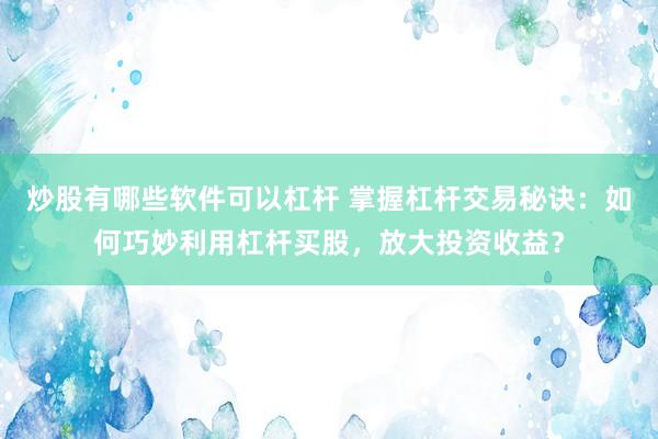 炒股有哪些软件可以杠杆 掌握杠杆交易秘诀：如何巧妙利用杠杆买股，放大投资收益？