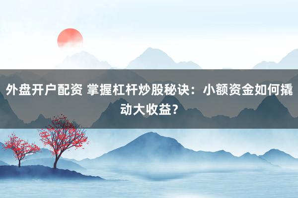 外盘开户配资 掌握杠杆炒股秘诀：小额资金如何撬动大收益？