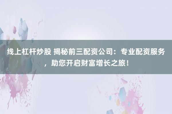 线上杠杆炒股 揭秘前三配资公司：专业配资服务，助您开启财富增长之旅！