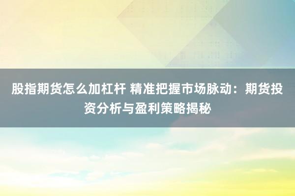 股指期货怎么加杠杆 精准把握市场脉动：期货投资分析与盈利策略揭秘