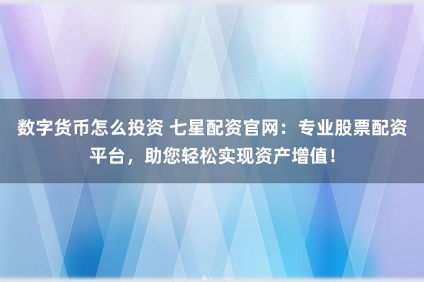 数字货币怎么投资 七星配资官网：专业股票配资平台，助您轻松实现资产增值！