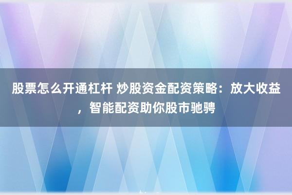股票怎么开通杠杆 炒股资金配资策略：放大收益，智能配资助你股市驰骋