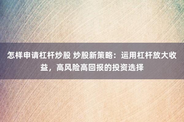 怎样申请杠杆炒股 炒股新策略：运用杠杆放大收益，高风险高回报的投资选择