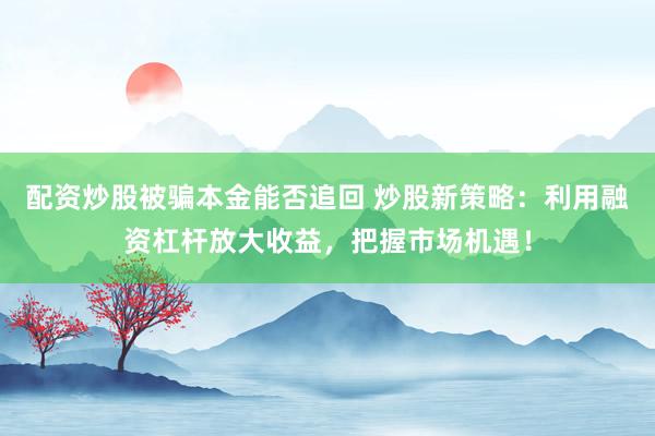 配资炒股被骗本金能否追回 炒股新策略：利用融资杠杆放大收益，把握市场机遇！