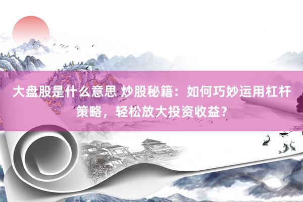 大盘股是什么意思 炒股秘籍：如何巧妙运用杠杆策略，轻松放大投资收益？