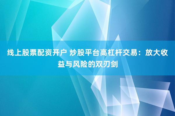 线上股票配资开户 炒股平台高杠杆交易：放大收益与风险的双刃剑