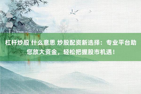 杠杆炒股 什么意思 炒股配资新选择：专业平台助您放大资金，轻松把握股市机遇！