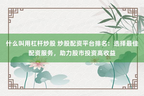 什么叫用杠杆炒股 炒股配资平台排名：选择最佳配资服务，助力股市投资高收益