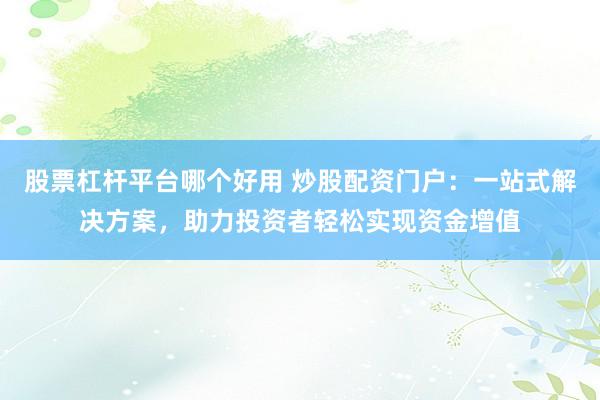 股票杠杆平台哪个好用 炒股配资门户：一站式解决方案，助力投资者轻松实现资金增值