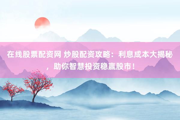 在线股票配资网 炒股配资攻略：利息成本大揭秘，助你智慧投资稳赢股市！