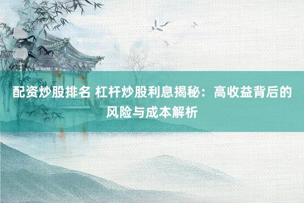 配资炒股排名 杠杆炒股利息揭秘：高收益背后的风险与成本解析