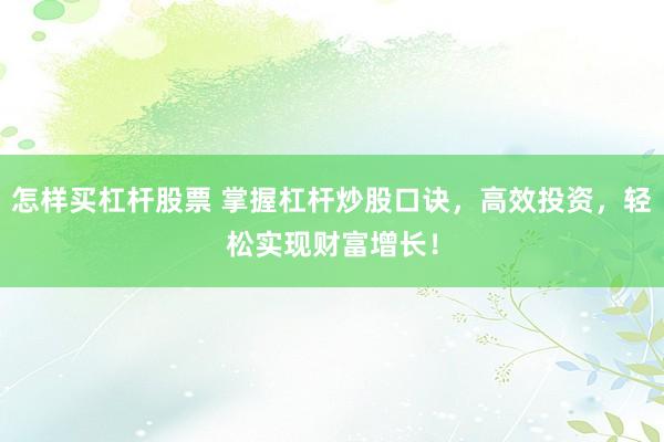 怎样买杠杆股票 掌握杠杆炒股口诀，高效投资，轻松实现财富增长！