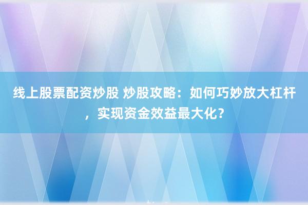 线上股票配资炒股 炒股攻略：如何巧妙放大杠杆，实现资金效益最大化？