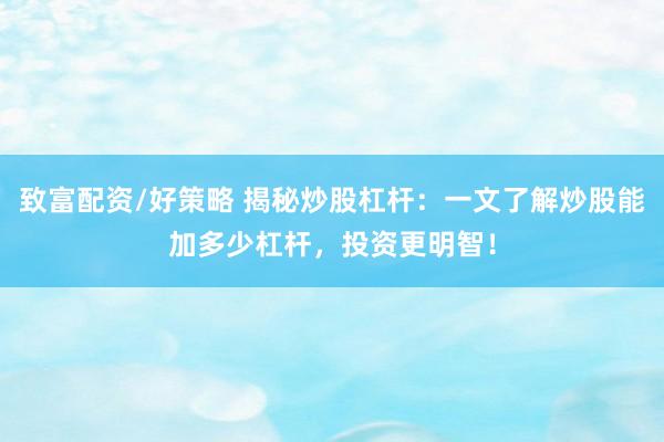 致富配资/好策略 揭秘炒股杠杆：一文了解炒股能加多少杠杆，投资更明智！