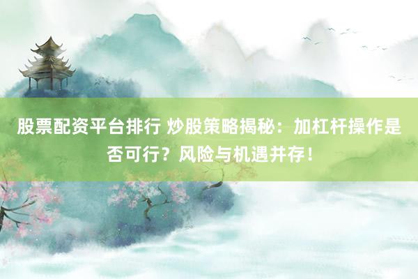 股票配资平台排行 炒股策略揭秘：加杠杆操作是否可行？风险与机遇并存！