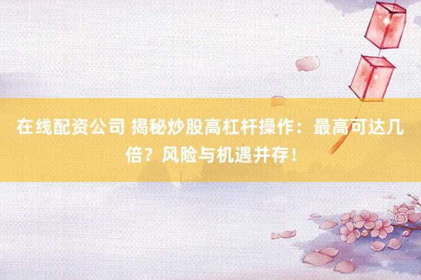 在线配资公司 揭秘炒股高杠杆操作：最高可达几倍？风险与机遇并存！