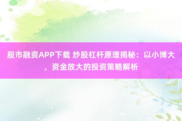 股市融资APP下载 炒股杠杆原理揭秘：以小博大，资金放大的投资策略解析