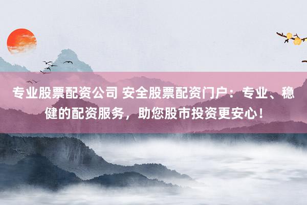 专业股票配资公司 安全股票配资门户：专业、稳健的配资服务，助您股市投资更安心！