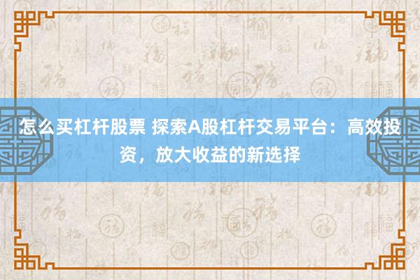 怎么买杠杆股票 探索A股杠杆交易平台：高效投资，放大收益的新选择
