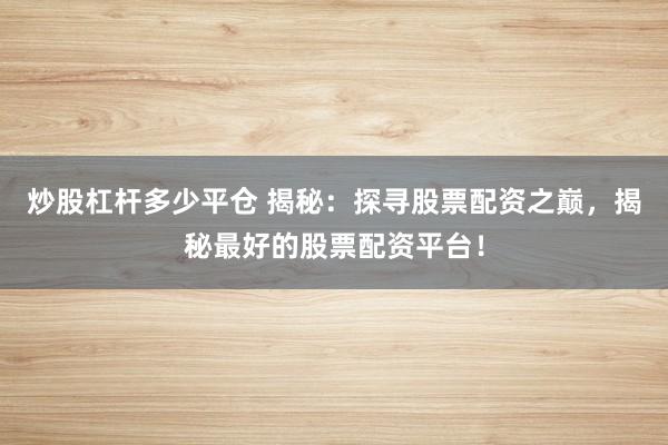 炒股杠杆多少平仓 揭秘：探寻股票配资之巅，揭秘最好的股票配资平台！