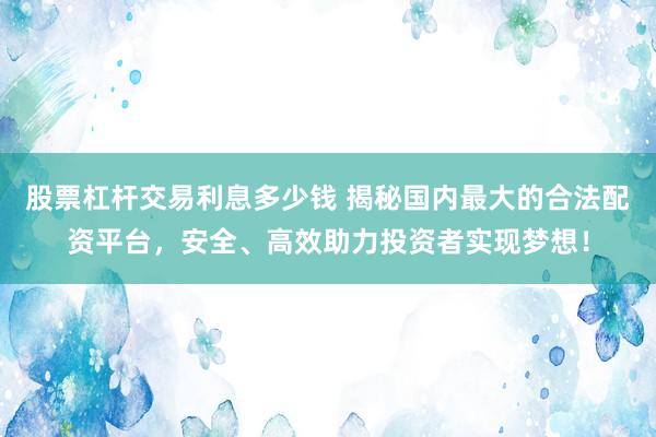 股票杠杆交易利息多少钱 揭秘国内最大的合法配资平台，安全、高效助力投资者实现梦想！
