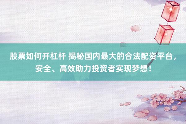 股票如何开杠杆 揭秘国内最大的合法配资平台，安全、高效助力投资者实现梦想！