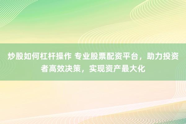 炒股如何杠杆操作 专业股票配资平台，助力投资者高效决策，实现资产最大化