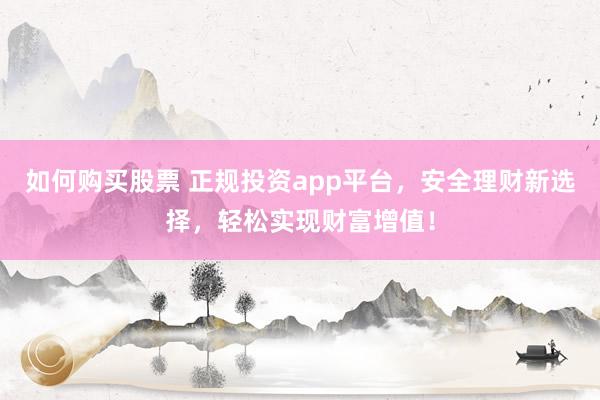 如何购买股票 正规投资app平台，安全理财新选择，轻松实现财富增值！