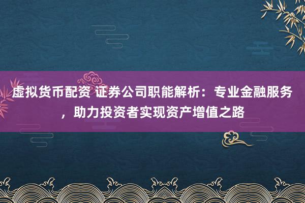 虚拟货币配资 证券公司职能解析：专业金融服务，助力投资者实现资产增值之路