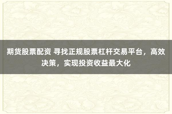 期货股票配资 寻找正规股票杠杆交易平台，高效决策，实现投资收益最大化